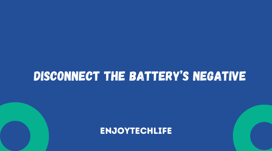 Step 2: Disconnect the Battery’s Negative