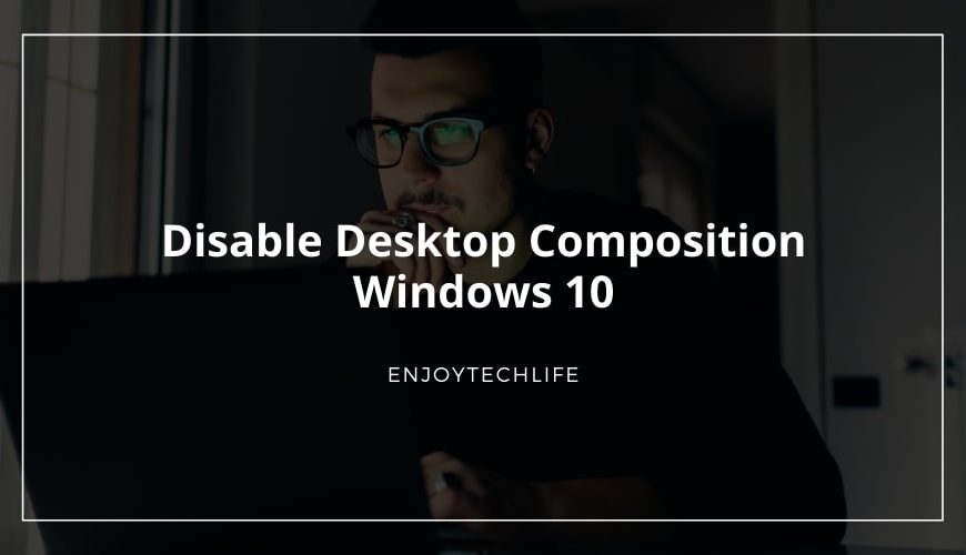 Disable Desktop Composition Windows 10- 3 Easy methods