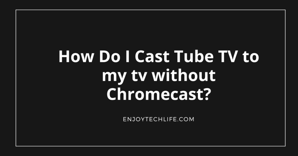 How Do I Cast Tube TV to my tv without Chromecast?