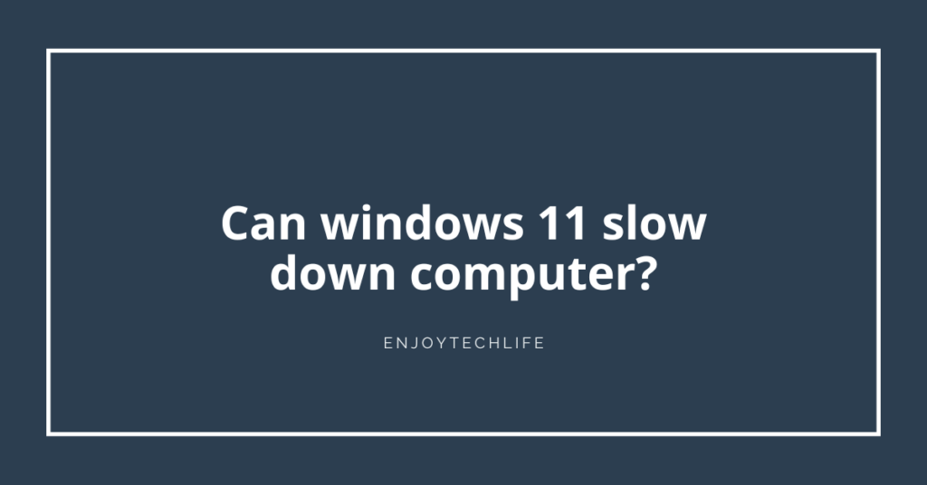 Can windows 11 slow down computer?