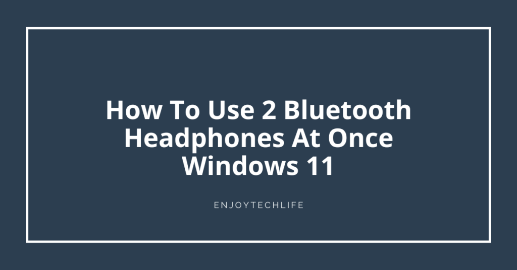 How To Use 2 Bluetooth Headphones At Once Windows 11
